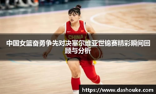 xc体育中国女篮奋勇争先对决塞尔维亚世锦赛精彩瞬间回顾与分析